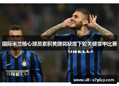 国际米兰核心球员累积黄牌将缺席下轮关键意甲比赛