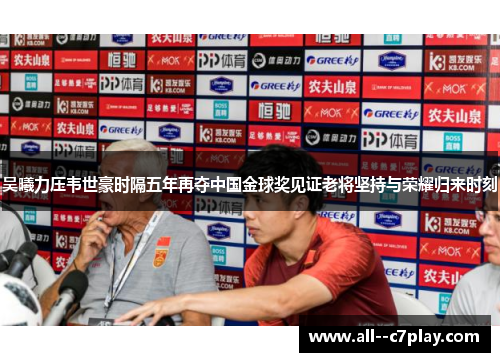 吴曦力压韦世豪时隔五年再夺中国金球奖见证老将坚持与荣耀归来时刻