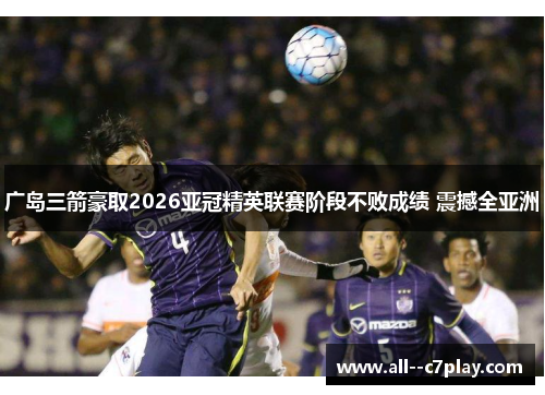 广岛三箭豪取2026亚冠精英联赛阶段不败成绩 震撼全亚洲