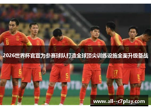 2026世界杯官宣为参赛球队打造全球顶尖训练设施全面升级备战