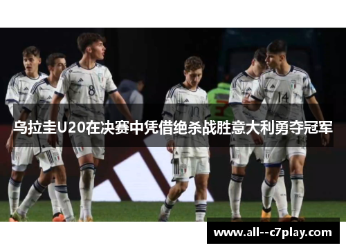 乌拉圭U20在决赛中凭借绝杀战胜意大利勇夺冠军