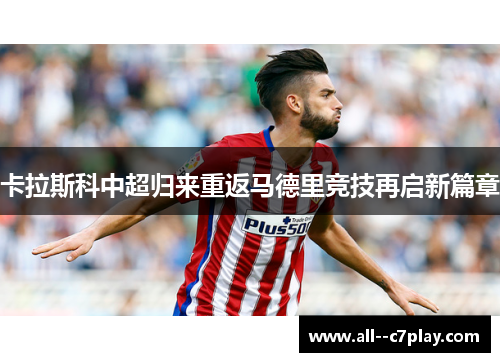 卡拉斯科中超归来重返马德里竞技再启新篇章