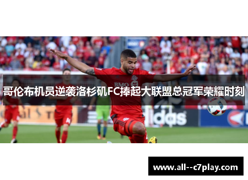 哥伦布机员逆袭洛杉矶FC捧起大联盟总冠军荣耀时刻