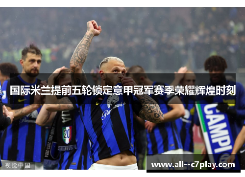 国际米兰提前五轮锁定意甲冠军赛季荣耀辉煌时刻