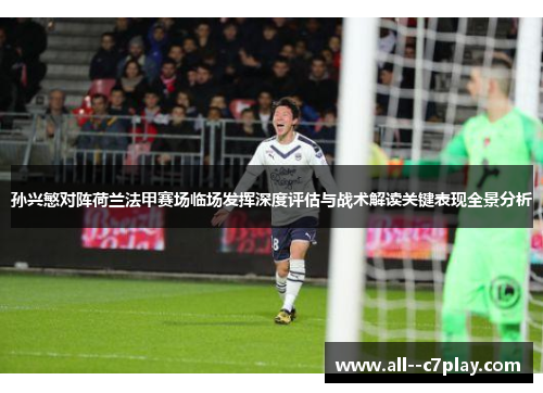 孙兴慜对阵荷兰法甲赛场临场发挥深度评估与战术解读关键表现全景分析