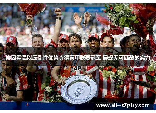 埃因霍温以压倒性优势夺得荷甲联赛冠军 展现无可匹敌的实力 埃因霍温以压倒性优势夺得荷甲联赛冠军 展现无可匹敌的实力