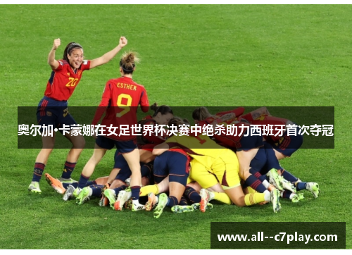 奥尔加·卡蒙娜在女足世界杯决赛中绝杀助力西班牙首次夺冠 奥尔加·卡蒙娜在女足世界杯决赛中绝杀助力西班牙首次夺冠