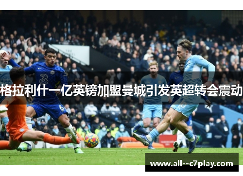 格拉利什一亿英镑加盟曼城引发英超转会震动 格拉利什一亿英镑加盟曼城引发英超转会震动