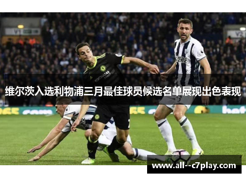 维尔茨入选利物浦三月最佳球员候选名单展现出色表现
