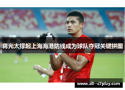 蒋光太撑起上海海港防线成为球队夺冠关键拼图