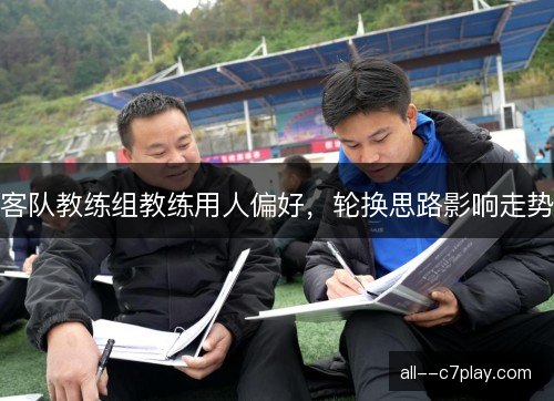 客队教练组教练用人偏好，轮换思路影响走势